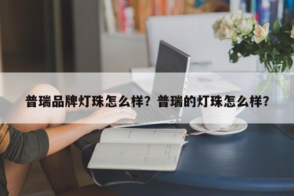 普瑞品牌灯珠怎么样？普瑞的灯珠怎么样？-第1张图片-LED灯珠-LED灯珠贴片-LED灯珠厂家台宏光电