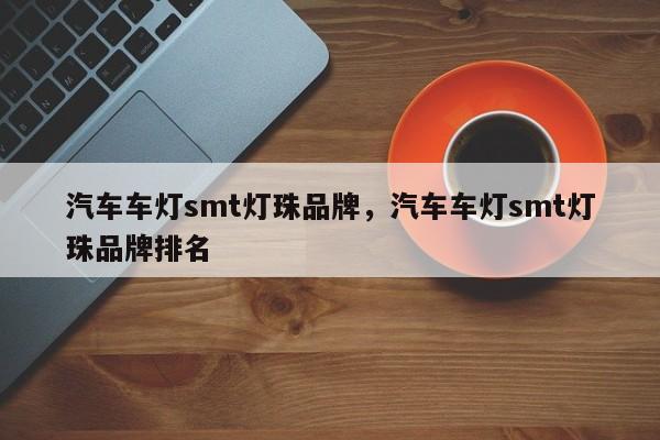 汽车车灯smt灯珠品牌，汽车车灯smt灯珠品牌排名-第1张图片-LED灯珠-LED灯珠贴片-LED灯珠厂家台宏光电