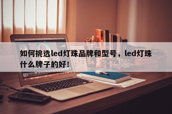 如何挑选led灯珠品牌和型号，led灯珠什么牌子的好！-第1张图片-LED灯珠-LED灯珠贴片-LED灯珠厂家台宏光电