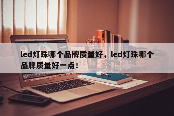 led灯珠哪个品牌质量好，led灯珠哪个品牌质量好一点！-第1张图片-LED灯珠-LED灯珠贴片-LED灯珠厂家台宏光电