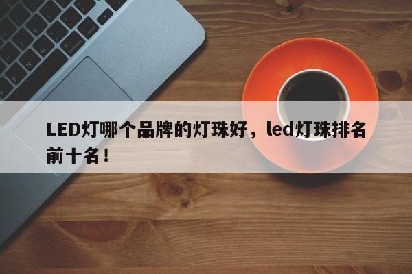 LED灯哪个品牌的灯珠好，led灯珠排名前十名！-第1张图片-LED灯珠-LED灯珠贴片-LED灯珠厂家台宏光电