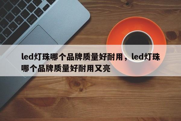 led灯珠哪个品牌质量好耐用，led灯珠哪个品牌质量好耐用又亮-第1张图片-LED灯珠-LED灯珠贴片-LED灯珠厂家台宏光电