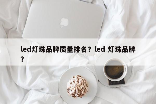 led灯珠品牌质量排名？led 灯珠品牌？-第1张图片-LED灯珠-LED灯珠贴片-LED灯珠厂家台宏光电