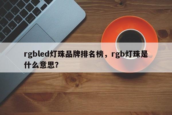 rgbled灯珠品牌排名榜，rgb灯珠是什么意思？-第1张图片-LED灯珠-LED灯珠贴片-LED灯珠厂家台宏光电