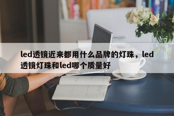 led透镜近来都用什么品牌的灯珠，led透镜灯珠和led哪个质量好-第1张图片-LED灯珠-LED灯珠贴片-LED灯珠厂家台宏光电