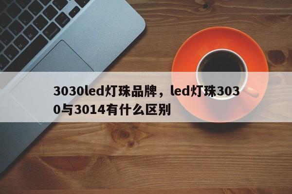 3030led灯珠品牌，led灯珠3030与3014有什么区别-第1张图片-LED灯珠-LED灯珠贴片-LED灯珠厂家台宏光电