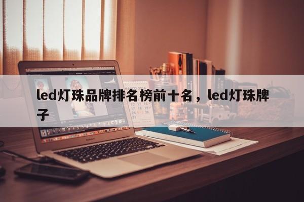 led灯珠品牌排名榜前十名，led灯珠牌子-第1张图片-LED灯珠-LED灯珠贴片-LED灯珠厂家台宏光电