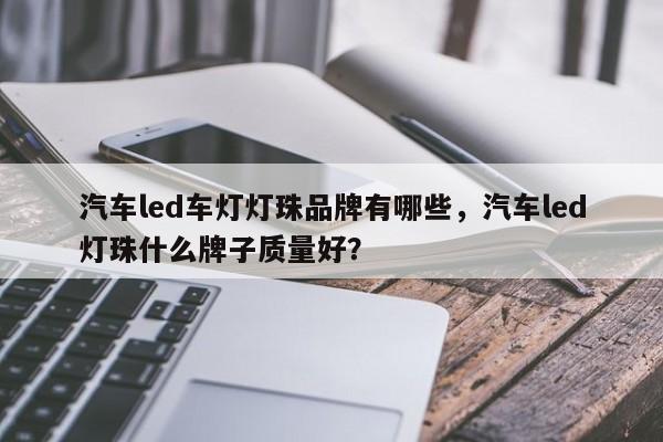 汽车led车灯灯珠品牌有哪些，汽车led灯珠什么牌子质量好？-第1张图片-LED灯珠-LED灯珠贴片-LED灯珠厂家台宏光电