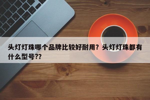 头灯灯珠哪个品牌比较好耐用？头灯灯珠都有什么型号?？-第1张图片-LED灯珠-LED灯珠贴片-LED灯珠厂家台宏光电