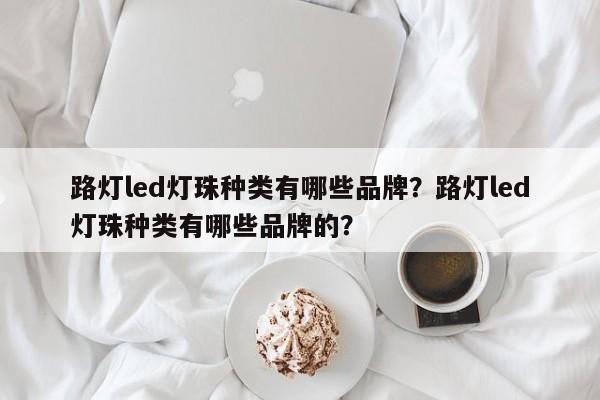 路灯led灯珠种类有哪些品牌？路灯led灯珠种类有哪些品牌的？-第1张图片-LED灯珠-LED灯珠贴片-LED灯珠厂家台宏光电