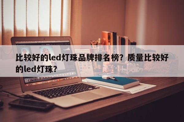 比较好的led灯珠品牌排名榜？质量比较好的led灯珠？-第1张图片-LED灯珠-LED灯珠贴片-LED灯珠厂家台宏光电