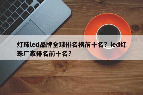 灯珠led品牌全球排名榜前十名？led灯珠厂家排名前十名？-第1张图片-LED灯珠-LED灯珠贴片-LED灯珠厂家台宏光电