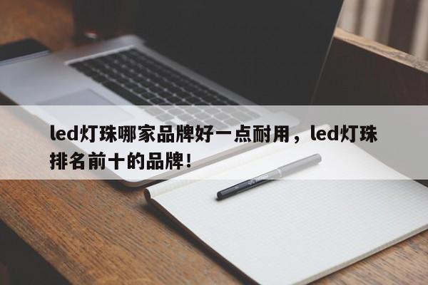 led灯珠哪家品牌好一点耐用，led灯珠排名前十的品牌！-第1张图片-LED灯珠-LED灯珠贴片-LED灯珠厂家台宏光电