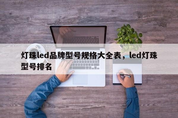 灯珠led品牌型号规格大全表，led灯珠型号排名-第1张图片-LED灯珠-LED灯珠贴片-LED灯珠厂家台宏光电