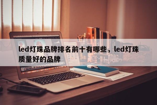 led灯珠品牌排名前十有哪些，led灯珠质量好的品牌-第1张图片-LED灯珠-LED灯珠贴片-LED灯珠厂家台宏光电