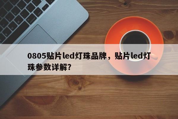 0805贴片led灯珠品牌，贴片led灯珠参数详解？-第1张图片-LED灯珠-LED灯珠贴片-LED灯珠厂家台宏光电