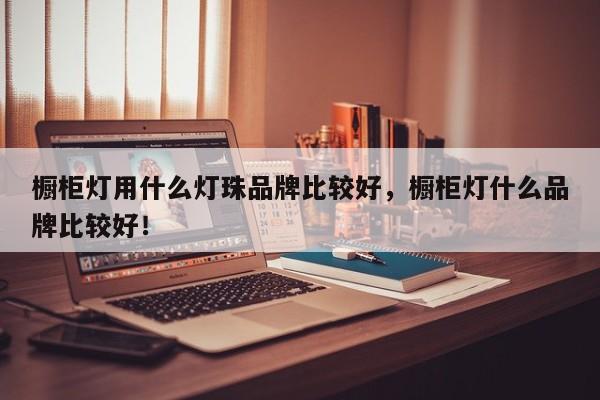 橱柜灯用什么灯珠品牌比较好，橱柜灯什么品牌比较好！-第1张图片-LED灯珠-LED灯珠贴片-LED灯珠厂家台宏光电