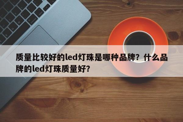 质量比较好的led灯珠是哪种品牌？什么品牌的led灯珠质量好？-第1张图片-LED灯珠-LED灯珠贴片-LED灯珠厂家台宏光电