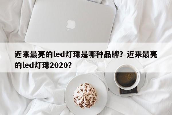 近来最亮的led灯珠是哪种品牌？近来最亮的led灯珠2020？-第1张图片-LED灯珠-LED灯珠贴片-LED灯珠厂家台宏光电