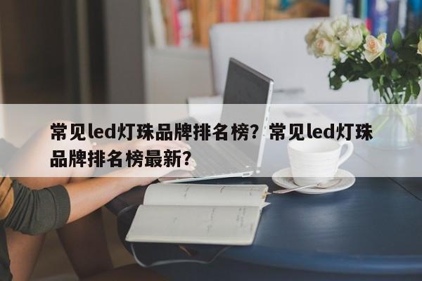 常见led灯珠品牌排名榜？常见led灯珠品牌排名榜最新？-第1张图片-LED灯珠-LED灯珠贴片-LED灯珠厂家台宏光电