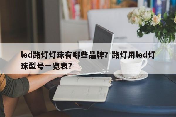 led路灯灯珠有哪些品牌？路灯用led灯珠型号一览表？-第1张图片-LED灯珠-LED灯珠贴片-LED灯珠厂家台宏光电