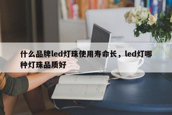 什么品牌led灯珠使用寿命长，led灯哪种灯珠品质好-第1张图片-LED灯珠-LED灯珠贴片-LED灯珠厂家台宏光电