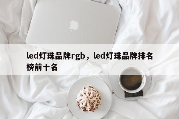 led灯珠品牌rgb，led灯珠品牌排名榜前十名-第1张图片-LED灯珠-LED灯珠贴片-LED灯珠厂家台宏光电