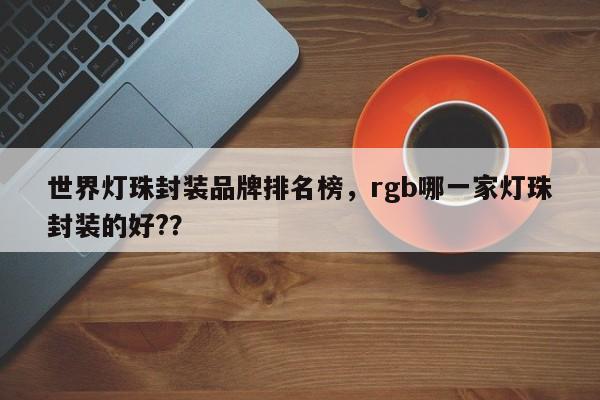 世界灯珠封装品牌排名榜，rgb哪一家灯珠封装的好?？-第1张图片-LED灯珠-LED灯珠贴片-LED灯珠厂家台宏光电