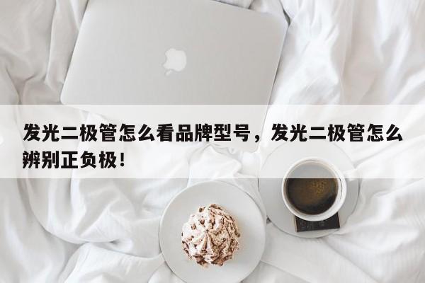 发光二极管怎么看品牌型号，发光二极管怎么辨别正负极！-第1张图片-LED灯珠-LED灯珠贴片-LED灯珠厂家台宏光电