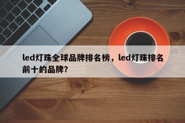 led灯珠全球品牌排名榜，led灯珠排名前十的品牌？-第1张图片-LED灯珠-LED灯珠贴片-LED灯珠厂家台宏光电