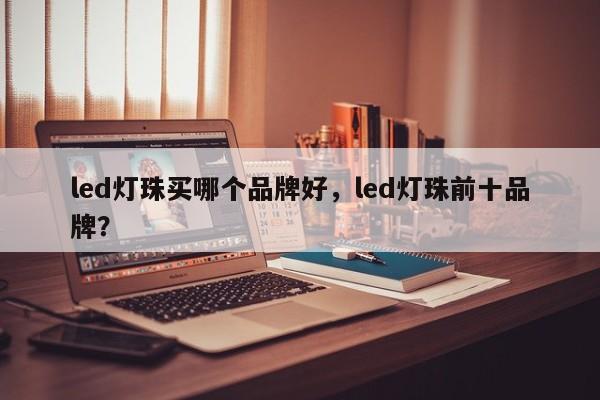 led灯珠买哪个品牌好，led灯珠前十品牌？-第1张图片-LED灯珠-LED灯珠贴片-LED灯珠厂家台宏光电