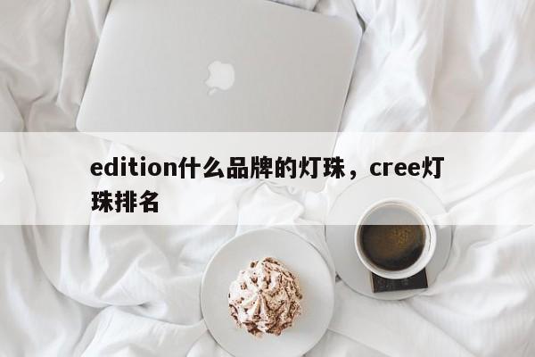 edition什么品牌的灯珠，cree灯珠排名-第1张图片-LED灯珠-LED灯珠贴片-LED灯珠厂家台宏光电