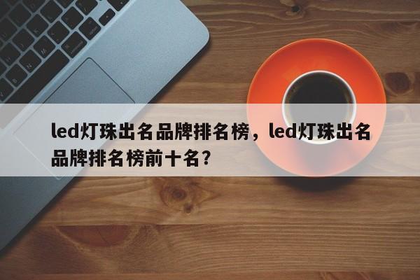 led灯珠出名品牌排名榜，led灯珠出名品牌排名榜前十名？-第1张图片-LED灯珠-LED灯珠贴片-LED灯珠厂家台宏光电