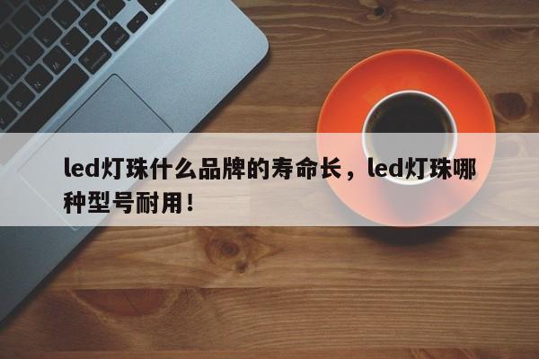 led灯珠什么品牌的寿命长，led灯珠哪种型号耐用！-第1张图片-LED灯珠-LED灯珠贴片-LED灯珠厂家台宏光电