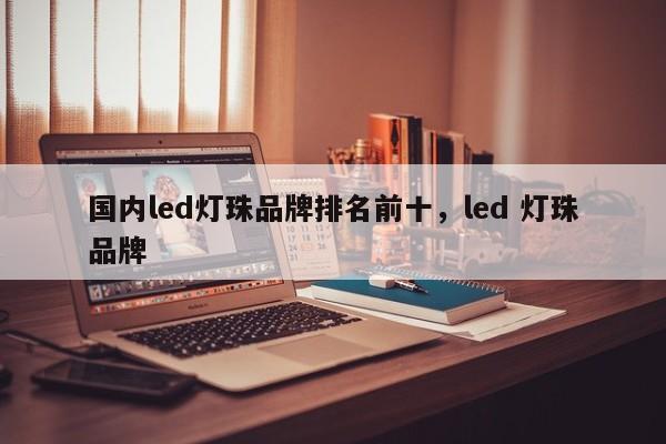 国内led灯珠品牌排名前十，led 灯珠品牌-第1张图片-LED灯珠-LED灯珠贴片-LED灯珠厂家台宏光电