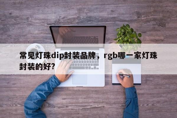 常见灯珠dip封装品牌，rgb哪一家灯珠封装的好?-第1张图片-LED灯珠-LED灯珠贴片-LED灯珠厂家台宏光电