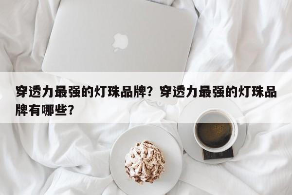 穿透力最强的灯珠品牌？穿透力最强的灯珠品牌有哪些？-第1张图片-LED灯珠-LED灯珠贴片-LED灯珠厂家台宏光电