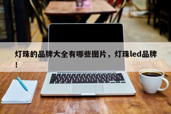 灯珠的品牌大全有哪些图片，灯珠led品牌！-第1张图片-LED灯珠-LED灯珠贴片-LED灯珠厂家台宏光电