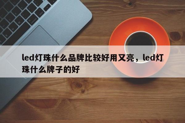 led灯珠什么品牌比较好用又亮，led灯珠什么牌子的好-第1张图片-LED灯珠-LED灯珠贴片-LED灯珠厂家台宏光电