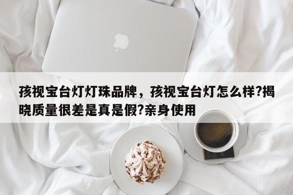 孩视宝台灯灯珠品牌，孩视宝台灯怎么样?揭晓质量很差是真是假?亲身使用-第1张图片-LED灯珠-LED灯珠贴片-LED灯珠厂家台宏光电