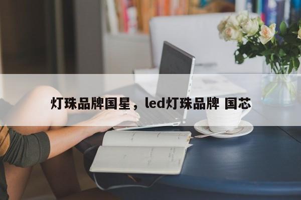 灯珠品牌国星，led灯珠品牌 国芯-第1张图片-LED灯珠-LED灯珠贴片-LED灯珠厂家台宏光电