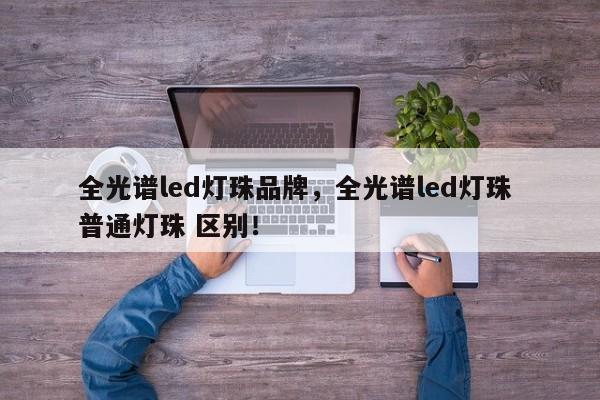 全光谱led灯珠品牌，全光谱led灯珠 普通灯珠 区别！-第1张图片-LED灯珠-LED灯珠贴片-LED灯珠厂家台宏光电