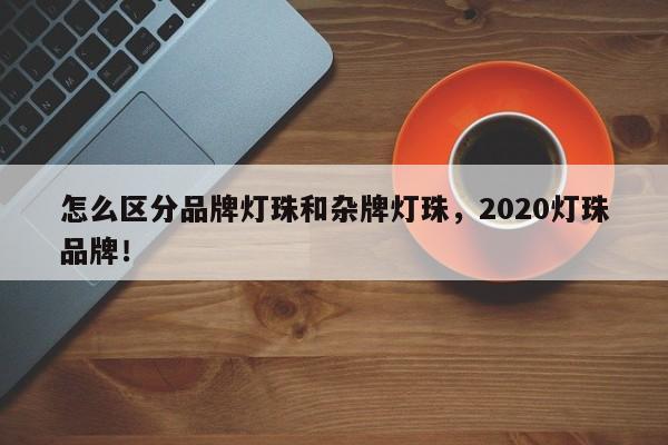 怎么区分品牌灯珠和杂牌灯珠，2020灯珠品牌！-第1张图片-LED灯珠-LED灯珠贴片-LED灯珠厂家台宏光电