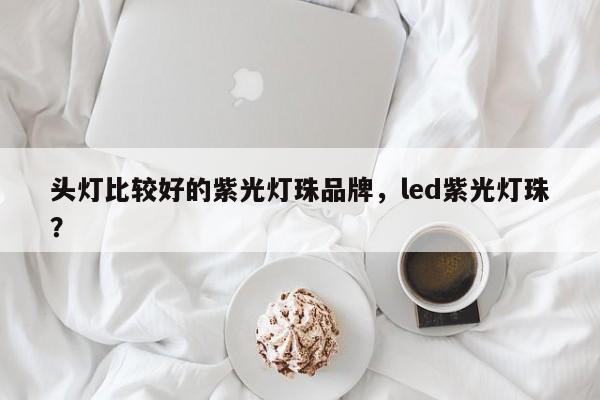 头灯比较好的紫光灯珠品牌，led紫光灯珠？-第1张图片-LED灯珠-LED灯珠贴片-LED灯珠厂家台宏光电