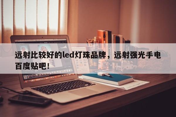 远射比较好的led灯珠品牌，远射强光手电百度贴吧！-第1张图片-LED灯珠-LED灯珠贴片-LED灯珠厂家台宏光电