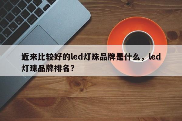 近来比较好的led灯珠品牌是什么，led灯珠品牌排名？-第1张图片-LED灯珠-LED灯珠贴片-LED灯珠厂家台宏光电