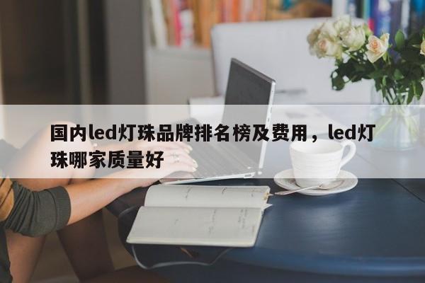 国内led灯珠品牌排名榜及费用，led灯珠哪家质量好-第1张图片-LED灯珠-LED灯珠贴片-LED灯珠厂家台宏光电