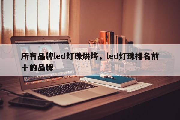 所有品牌led灯珠烘烤，led灯珠排名前十的品牌-第1张图片-LED灯珠-LED灯珠贴片-LED灯珠厂家台宏光电