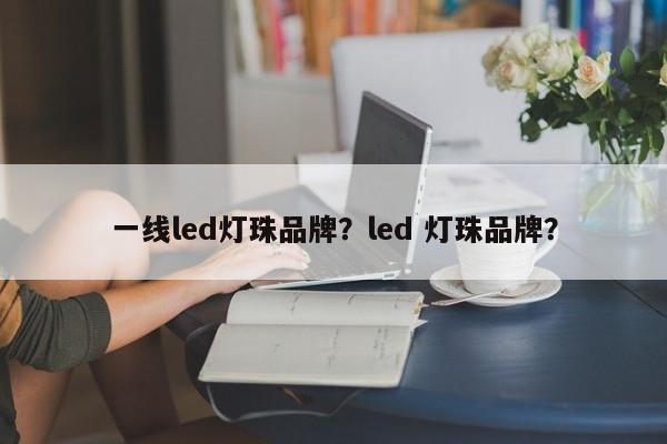 一线led灯珠品牌？led 灯珠品牌？-第1张图片-LED灯珠-LED灯珠贴片-LED灯珠厂家台宏光电