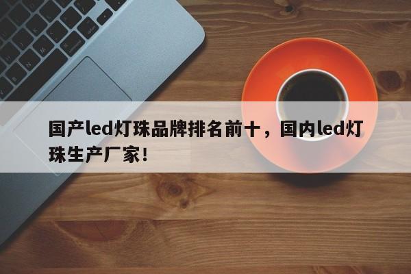 国产led灯珠品牌排名前十，国内led灯珠生产厂家！-第1张图片-LED灯珠-LED灯珠贴片-LED灯珠厂家台宏光电